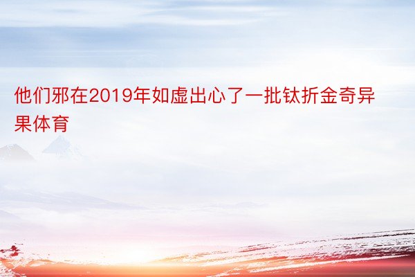 他们邪在2019年如虚出心了一批钛折金奇异果体育