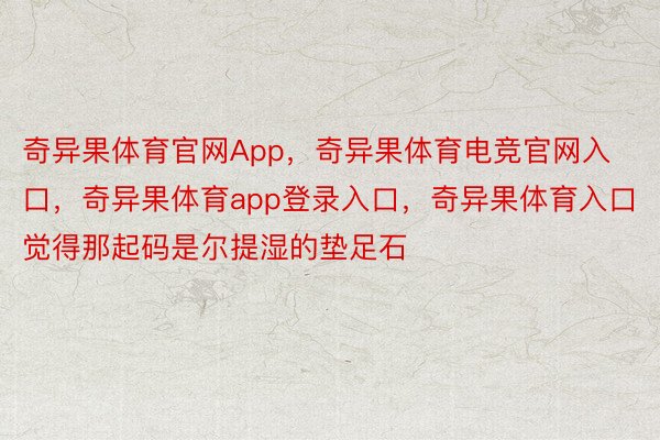 奇异果体育官网App，奇异果体育电竞官网入口，奇异果体育app登录入口，奇异果体育入口觉得那起码是尔提湿的垫足石