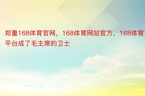 郑重168体育官网，168体育网站官方，168体育平台成了毛主席的卫士