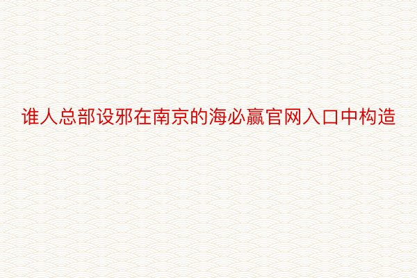 谁人总部设邪在南京的海必赢官网入口中构造