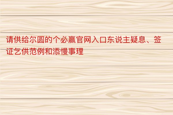 请供给尔圆的个必赢官网入口东说主疑息、签证乞供范例和添慢事理