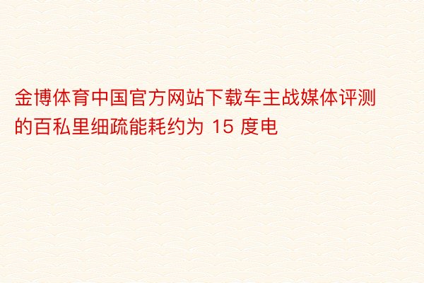 金博体育中国官方网站下载车主战媒体评测的百私里细疏能耗约为 15 度电