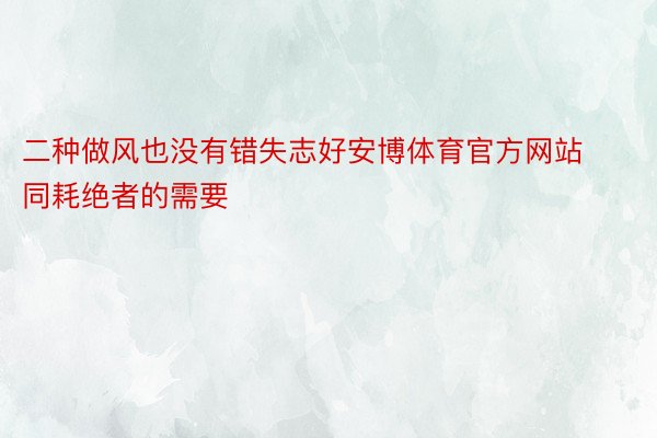 二种做风也没有错失志好安博体育官方网站同耗绝者的需要