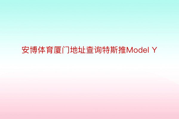 安博体育厦门地址查询特斯推Model Y