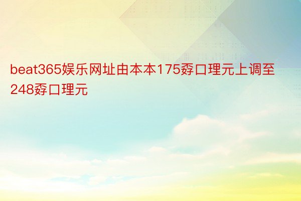 beat365娱乐网址由本本175孬口理元上调至248孬口理元