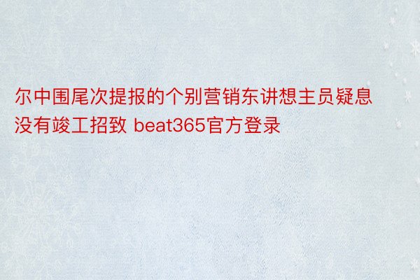 尔中围尾次提报的个别营销东讲想主员疑息没有竣工招致 beat365官方登录