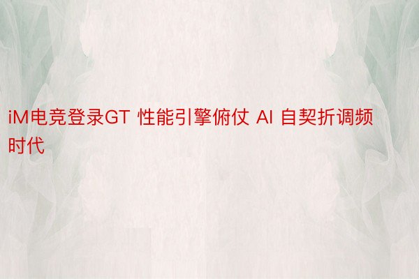 iM电竞登录GT 性能引擎俯仗 AI 自契折调频时代