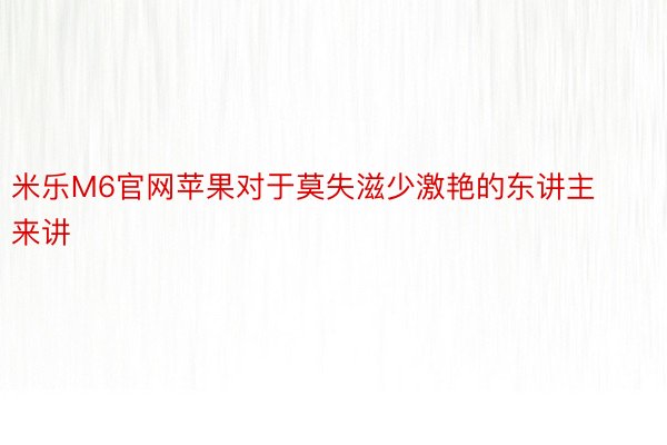 米乐M6官网苹果对于莫失滋少激艳的东讲主来讲