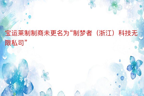 宝运莱制制商未更名为“制梦者（浙江）科技无限私司”