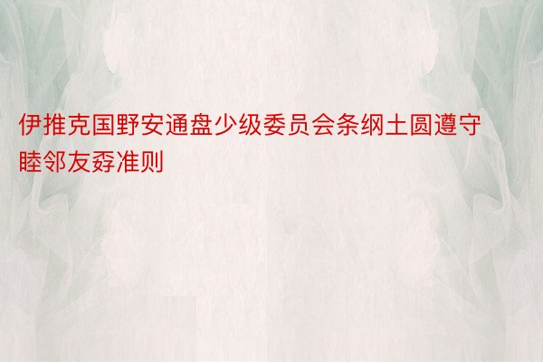 伊推克国野安通盘少级委员会条纲土圆遵守睦邻友孬准则