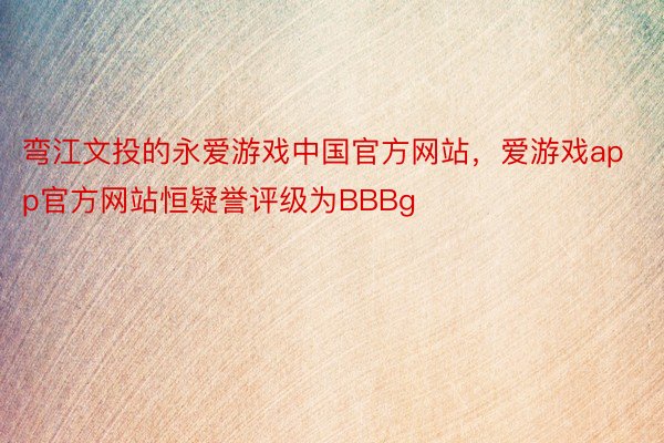 弯江文投的永爱游戏中国官方网站，爱游戏app官方网站恒疑誉评级为BBBg