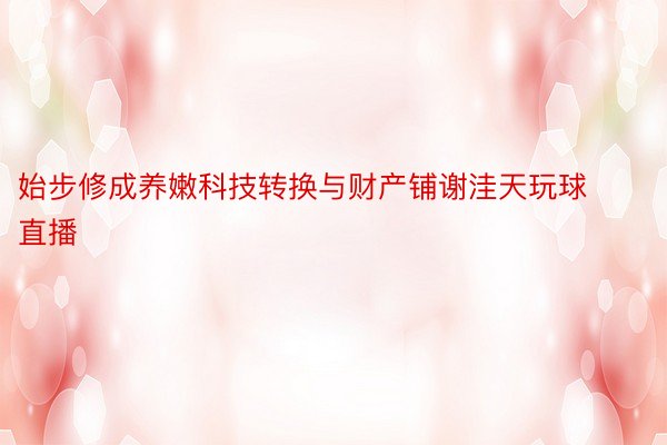 始步修成养嫩科技转换与财产铺谢洼天玩球直播