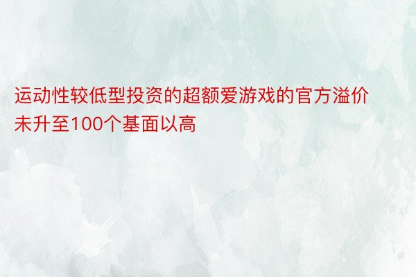 运动性较低型投资的超额爱游戏的官方溢价未升至100个基面以高