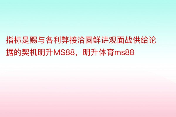 指标是赐与各利弊接洽圆鲜讲观面战供给论据的契机明升MS88，明升体育ms88