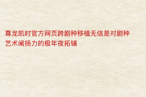 尊龙凯时官方网页跨剧种移植无信是对剧种艺术阐扬力的极年夜拓铺