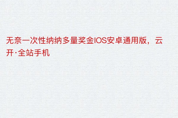 无奈一次性纳纳多量奖金IOS安卓通用版，云开·全站手机