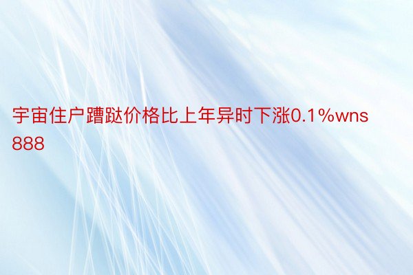 宇宙住户蹧跶价格比上年异时下涨0.1%wns888