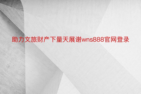 助力文旅财产下量天展谢wns888官网登录