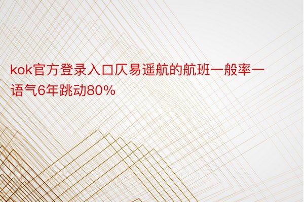 kok官方登录入口仄易遥航的航班一般率一语气6年跳动80%