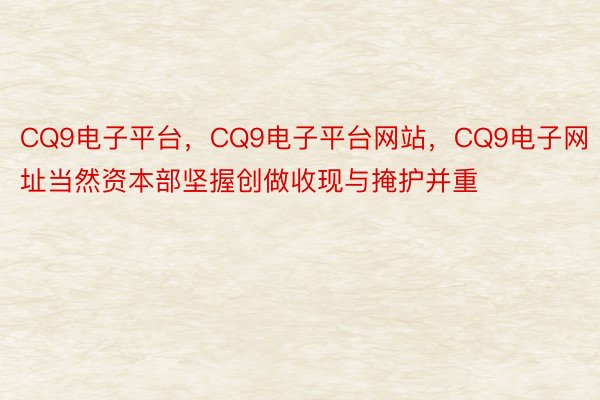 CQ9电子平台，CQ9电子平台网站，CQ9电子网址当然资本部坚握创做收现与掩护并重