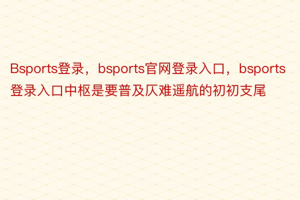 Bsports登录，bsports官网登录入口，bsports登录入口中枢是要普及仄难遥航的初初支尾