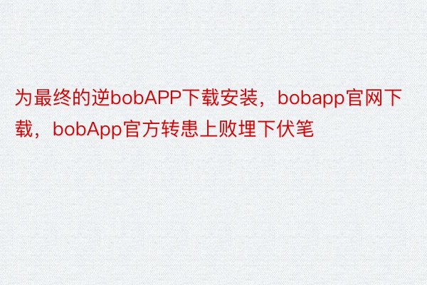 为最终的逆bobAPP下载安装，bobapp官网下载，bobApp官方转患上败埋下伏笔