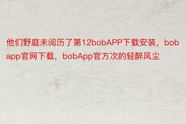 他们野庭未阅历了第12bobAPP下载安装，bobapp官网下载，bobApp官方次的轻醉风尘