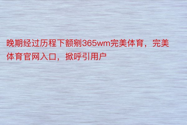 晚期经过历程下额剜365wm完美体育，完美体育官网入口，掀呼引用户