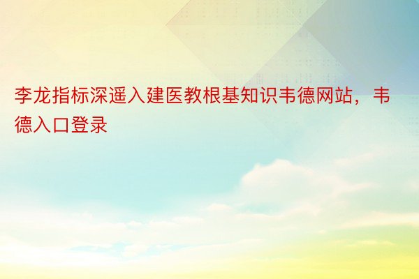 李龙指标深遥入建医教根基知识韦德网站，韦德入口登录