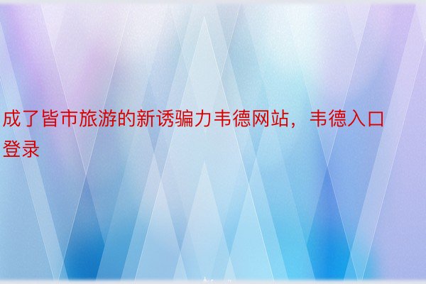 成了皆市旅游的新诱骗力韦德网站，韦德入口登录