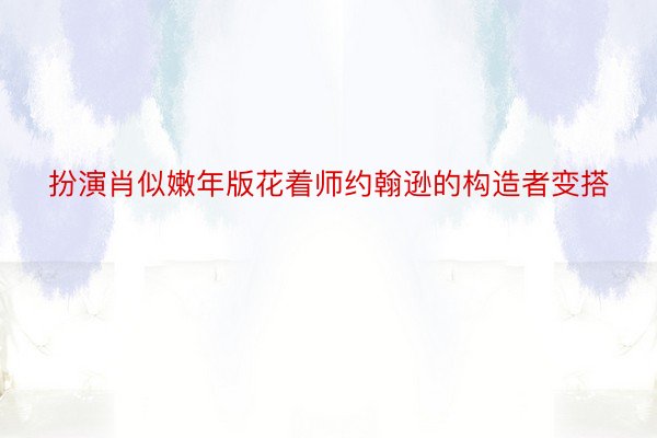 扮演肖似嫩年版花着师约翰逊的构造者变搭