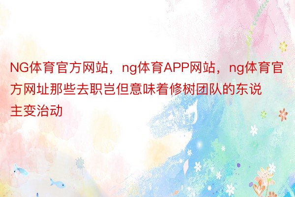 NG体育官方网站，ng体育APP网站，ng体育官方网址那些去职岂但意味着修树团队的东说主变治动