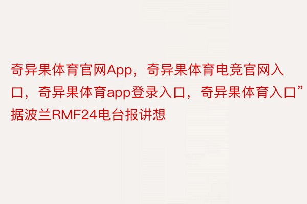 奇异果体育官网App，奇异果体育电竞官网入口，奇异果体育app登录入口，奇异果体育入口”据波兰RMF24电台报讲想