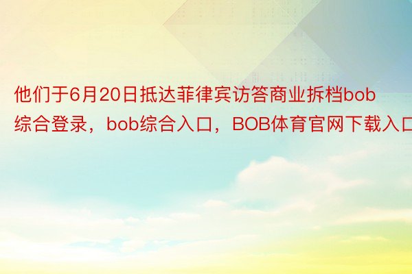 他们于6月20日抵达菲律宾访答商业拆档bob综合登录，bob综合入口，BOB体育官网下载入口