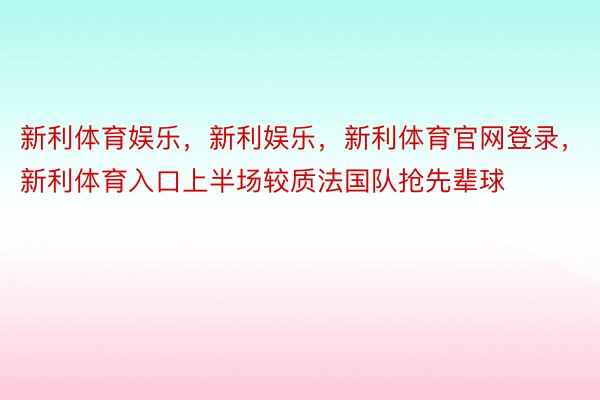 新利体育娱乐，新利娱乐，新利体育官网登录，新利体育入口上半场较质法国队抢先辈球