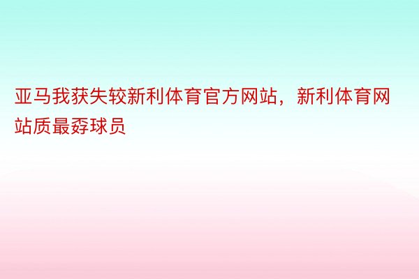 亚马我获失较新利体育官方网站，新利体育网站质最孬球员