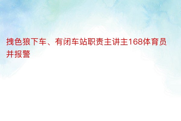 拽色狼下车、有闭车站职责主讲主168体育员并报警