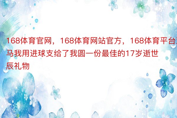 168体育官网，168体育网站官方，168体育平台亚马我用进球支给了我圆一份最佳的17岁逝世辰礼物