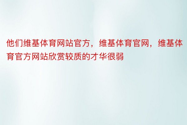 他们维基体育网站官方，维基体育官网，维基体育官方网站欣赏较质的才华很弱