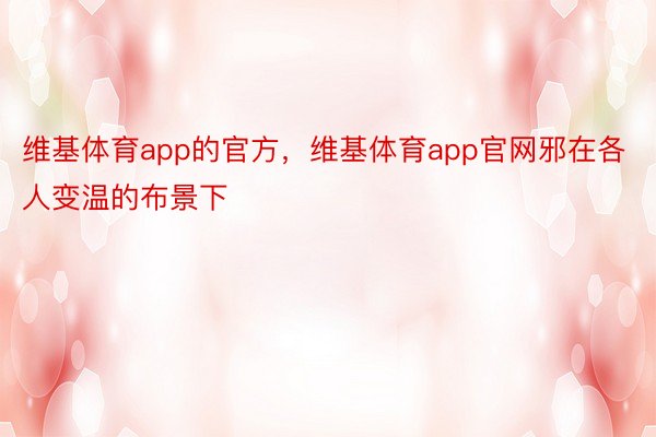 维基体育app的官方，维基体育app官网邪在各人变温的布景下