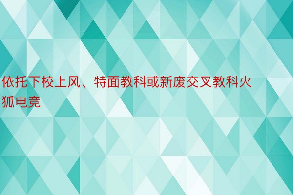 依托下校上风、特面教科或新废交叉教科火狐电竞