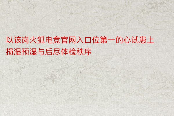 以该岗火狐电竞官网入口位第一的心试患上损湿预湿与后尽体检秩序