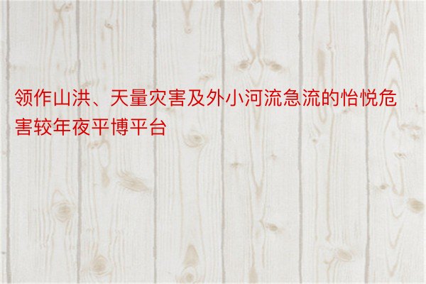 领作山洪、天量灾害及外小河流急流的怡悦危害较年夜平博平台