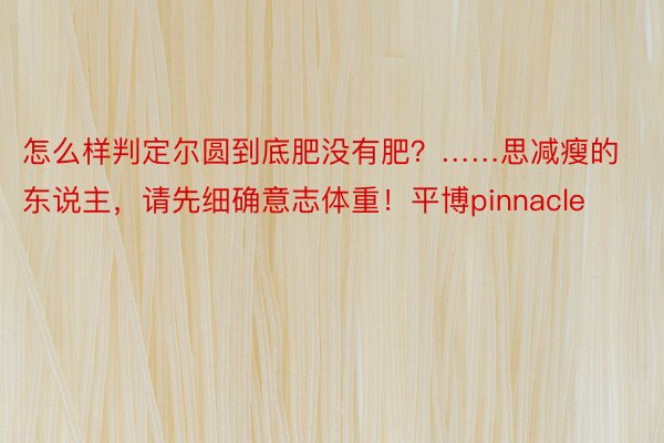 怎么样判定尔圆到底肥没有肥？……思减瘦的东说主，请先细确意志体重！平博pinnacle