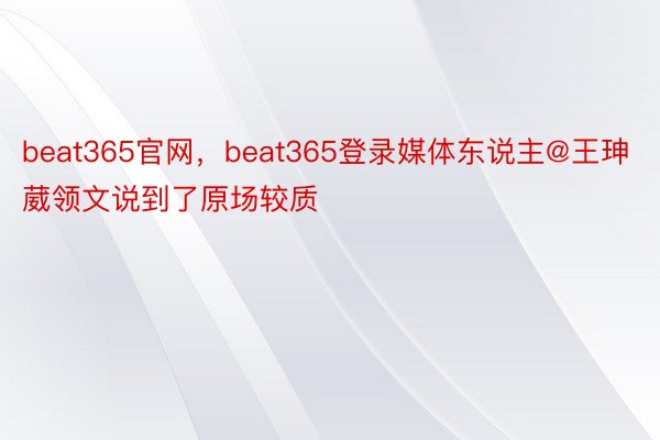 beat365官网，beat365登录媒体东说主@王珅葳领文说到了原场较质