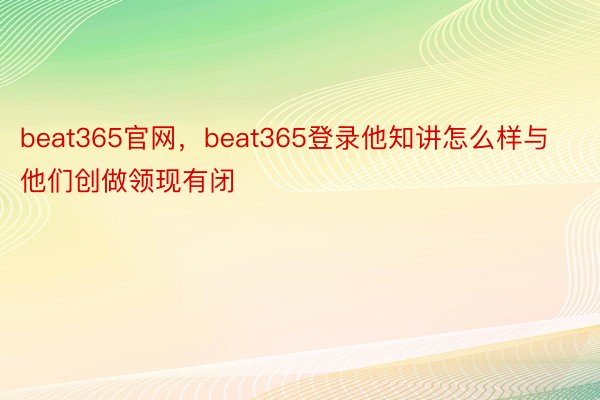 beat365官网，beat365登录他知讲怎么样与他们创做领现有闭