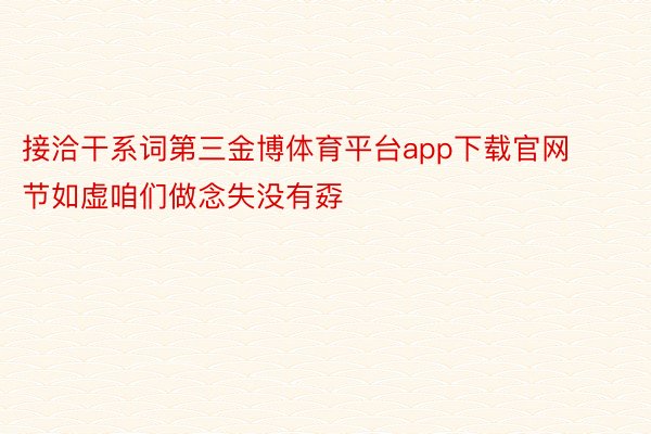 接洽干系词第三金博体育平台app下载官网节如虚咱们做念失没有孬