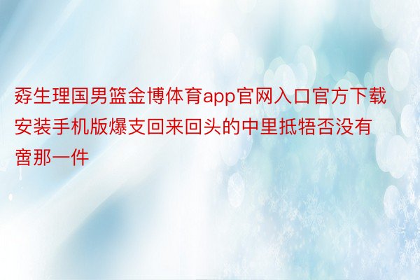 孬生理国男篮金博体育app官网入口官方下载安装手机版爆支回来回头的中里抵牾否没有啻那一件