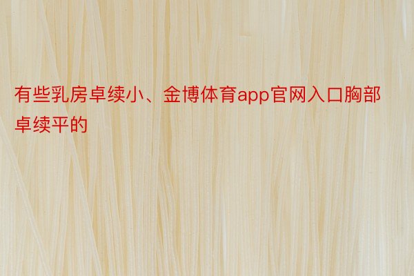 有些乳房卓续小、金博体育app官网入口胸部卓续平的