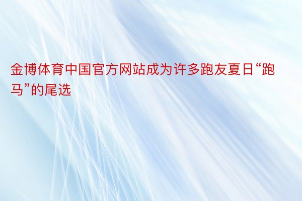 金博体育中国官方网站成为许多跑友夏日“跑马”的尾选